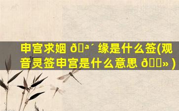 申宫求姻 🪴 缘是什么签(观音灵签申宫是什么意思 🌻 )